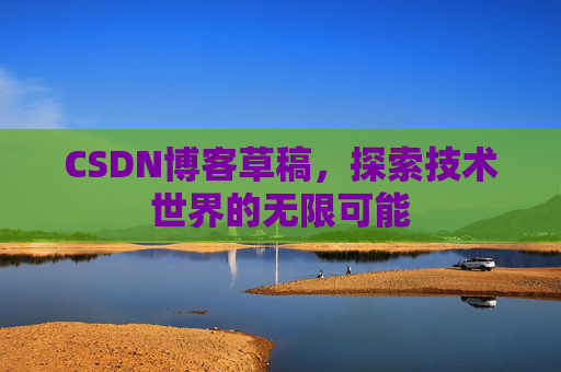 CSDN博客草稿,探索技术世界的无限可能 CSDN博客草稿,探索技术世界的无限可能