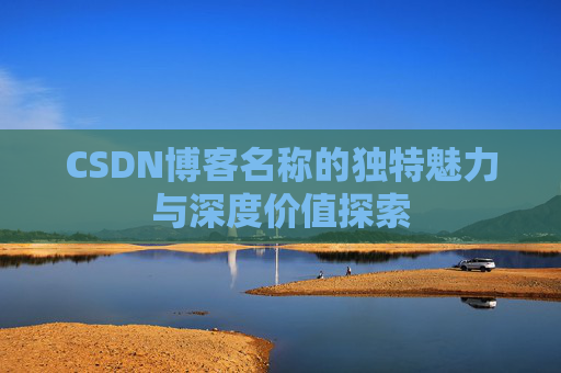 CSDN博客名称的独特魅力与深度价值探索 CSDN博客名称的独特魅力与深度价值探索